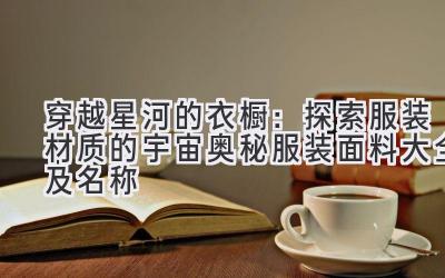 穿越星河的衣橱:探索服装材质的宇宙奥秘(服装面料大全及名称)