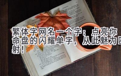  繁体字网名一个字：点亮你命盘的闪耀单字，从此魅力四射！ 
