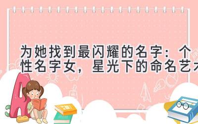 为她找到最闪耀的名字:个性名字女,星光下的命名艺术