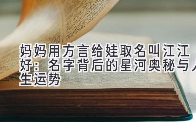 妈妈用方言给娃取名叫江江好:名字背后的星河奥秘与人生运势