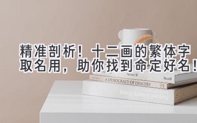 精准剖析!十二画的繁体字取名用,助你找到命定好名!