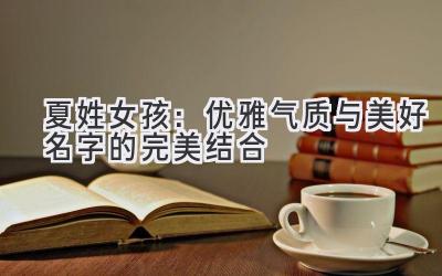 夏姓女孩:优雅气质与美好名字的完美结合