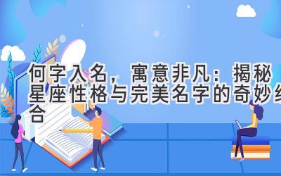 何字入名,寓意非凡:揭秘星座性格与完美名字的奇妙组合