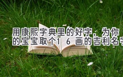 用康熙字典里的好字，为你的宝宝取个16画的吉利名字