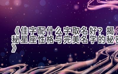 《佳字配什么字取名好？揭秘星座性格与完美名字的秘密》