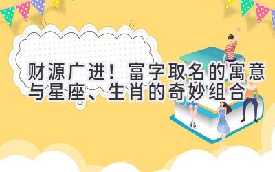 财源广进!富字取名的寓意与星座、生肖的奇妙组合