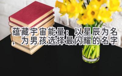 蕴藏宇宙能量:以星辰为名,为男孩选择最闪耀的名字