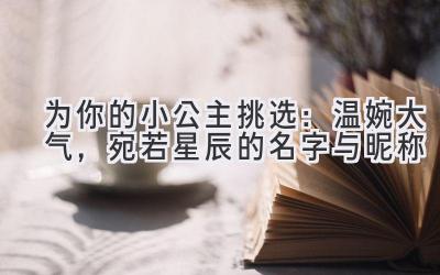 为你的小公主挑选:温婉大气,宛若星辰的名字与昵称