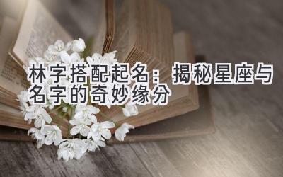 林字搭配起名:揭秘星座与名字的奇妙缘分