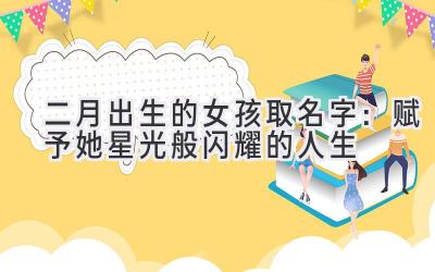  二月出生的女孩取名字：赋予她星光般闪耀的人生 