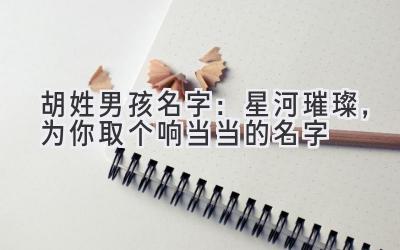  胡姓男孩名字：星河璀璨，为你取个响当当的名字 