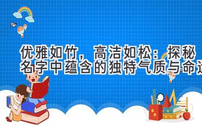  优雅如竹，高洁如松：探秘名字中蕴含的独特气质与命运 