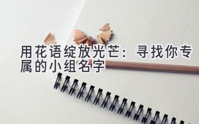   用花语绽放光芒：寻找你专属的小组名字 