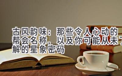   古风韵味：那些令人心动的帮会名称，以及你可能从未了解的星象密码 