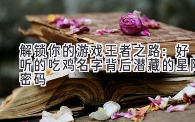 解锁你的游戏王者之路:好听的吃鸡名字背后潜藏的星际密码
