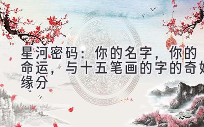   星河密码：你的名字，你的命运，与十五笔画的字的奇妙缘分 