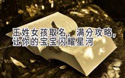  王姓女孩取名，满分攻略，让你的宝宝闪耀星河 