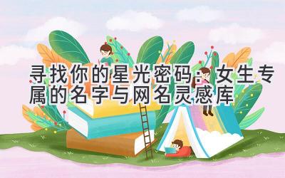   寻找你的星光密码：女生专属的名字与网名灵感库 