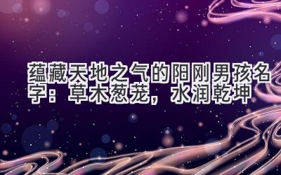 蕴藏天地之气的阳刚男孩名字:草木葱茏,水润乾坤