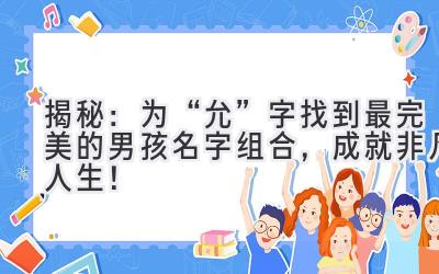  揭秘：为“允”字找到最完美的男孩名字组合，成就非凡人生！ 