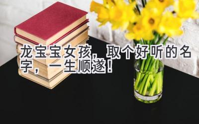   龙宝宝女孩，取个好听的名字，一生顺遂！ 