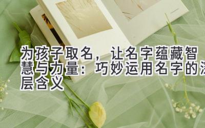   为孩子取名，让名字蕴藏智慧与力量：巧妙运用名字的深层含义 