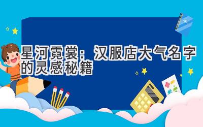 星河霓裳:汉服店大气名字的灵感秘籍