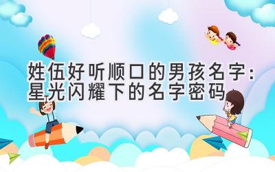  姓伍好听顺口的男孩名字：星光闪耀下的名字密码 