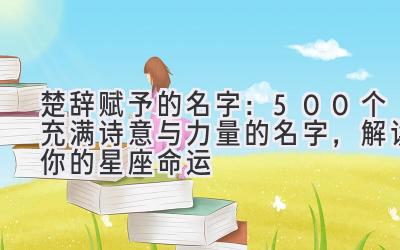  楚辞赋予的名字：500个充满诗意与力量的名字，解读你的星座命运 