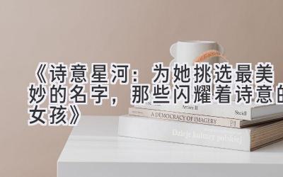 《诗意星河：为她挑选最美妙的名字，那些闪耀着诗意的女孩》