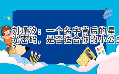 刘瑾汐:一个名字背后的星光密码,是否适合你的小公主?