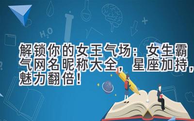   解锁你的女王气场：女生霸气网名昵称大全，星座加持，魅力翻倍！ 