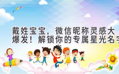 戴姓宝宝，微信昵称灵感大爆发！解锁你的专属星光名字