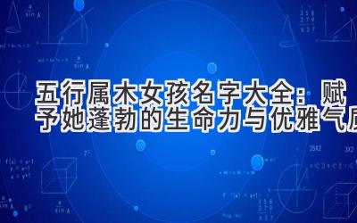   五行属木女孩名字大全：赋予她蓬勃的生命力与优雅气质 