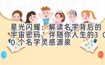 星光闪耀:解读名字背后的宇宙密码,伴随你人生的300个名字灵感源泉