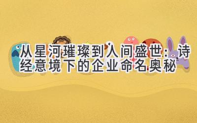 从星河璀璨到人间盛世:诗经意境下的企业命名奥秘