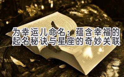 为幸运儿命名:蕴含幸福的起名秘诀与星座的奇妙关联
