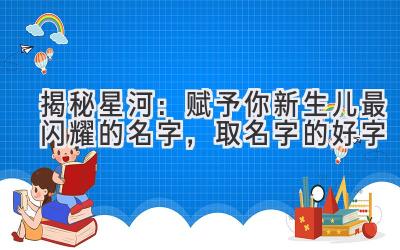  揭秘星河：赋予你新生儿最闪耀的名字，取名字的好字 