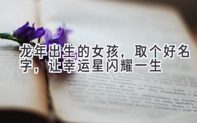 龙年出生的女孩，取个好名字，让幸运星闪耀一生 