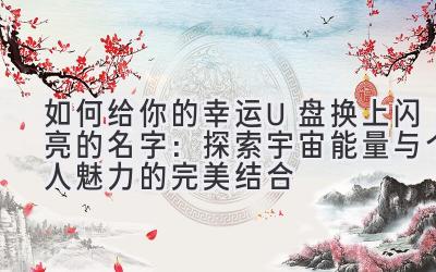 如何给你的幸运U盘换上闪亮的名字:探索宇宙能量与个人魅力的完美结合