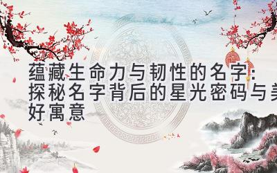 蕴藏生命力与韧性的名字:探秘名字背后的星光密码与美好寓意