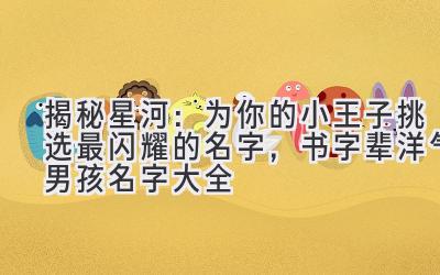  揭秘星河：为你的小王子挑选最闪耀的名字，书字辈洋气男孩名字大全 