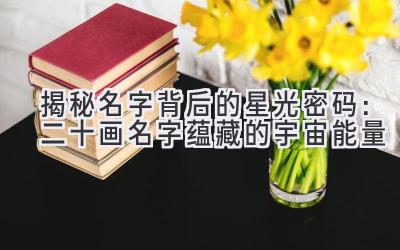  揭秘名字背后的星光密码：二十画名字蕴藏的宇宙能量 