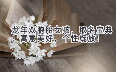  龙年双胞胎女孩，取名宝典：寓意美好，个性绽放！ 