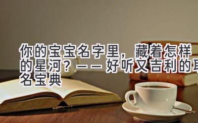  你的宝宝名字里，藏着怎样的星河？——好听又吉利的取名宝典 