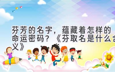 芬芳的名字，蕴藏着怎样的命运密码？《芬取名是什么含义》