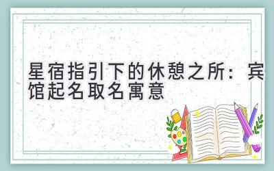   星宿指引下的休憩之所：宾馆起名取名寓意 