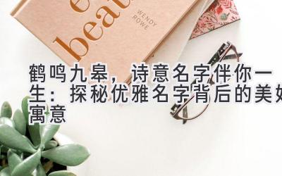  鹤鸣九皋，诗意名字伴你一生：探秘优雅名字背后的美好寓意 