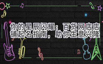  你的星辰闪耀：百货网店店铺起名指南，助你生意兴隆 