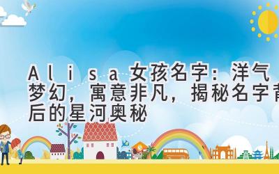  Alisa女孩名字：洋气梦幻，寓意非凡，揭秘名字背后的星河奥秘 